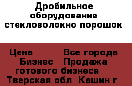 Дробильное оборудование стекловолокно порошок › Цена ­ 100 - Все города Бизнес » Продажа готового бизнеса   . Тверская обл.,Кашин г.